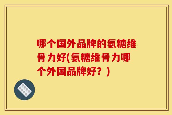 哪个国外品牌的氨糖维骨力好(氨糖维骨力哪个外国品牌好？)