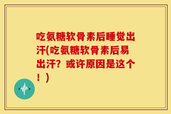 吃氨糖软骨素后睡觉出汗(吃氨糖软骨素后易出汗?或许原因是这个!) 吃氨糖软骨素后睡觉出汗(吃氨糖软骨素后易出汗?或许原因是这个!)