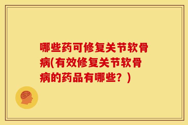 哪些药可修复关节软骨(有效修复关节软骨的药品有哪些？)