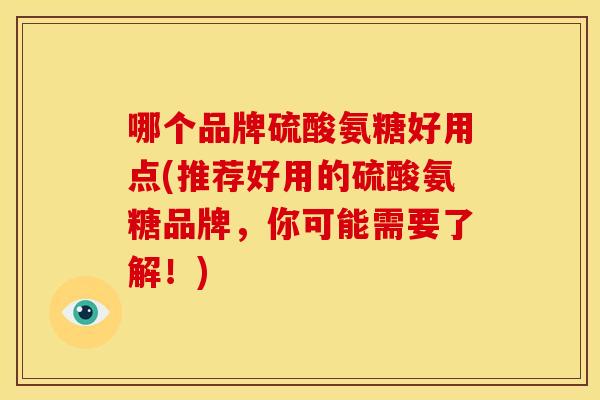 哪个品牌硫酸氨糖好用点(推荐好用的硫酸氨糖品牌,你可能需要了解!) 哪个品牌硫酸氨糖好用点(推荐好用的硫酸氨糖品牌,你可能需要了解!)
