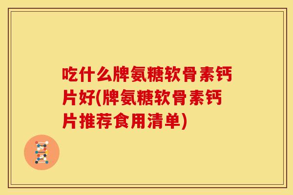 吃什么牌氨糖软骨素钙片好(牌氨糖软骨素钙片推荐食用清单) 吃什么牌氨糖软骨素钙片好(牌氨糖软骨素钙片推荐食用清单)