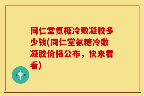 同仁堂氨糖冷敷凝胶多少钱(同仁堂氨糖冷敷凝胶价格公布,快来看看) 同仁堂氨糖冷敷凝胶多少钱(同仁堂氨糖冷敷凝胶价格公布,快来看看)