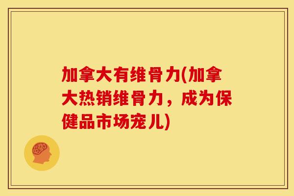 加拿大有维骨力(加拿大热销维骨力,成为保健品市场宠儿) 加拿大有维骨力(加拿大热销维骨力,成为保健品市场宠儿)