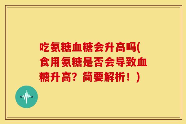 吃氨糖会升高吗(食用氨糖是否会导致升高?简要解析!) 吃氨糖会升高吗(食用氨糖是否会导致升高?简要解析!)