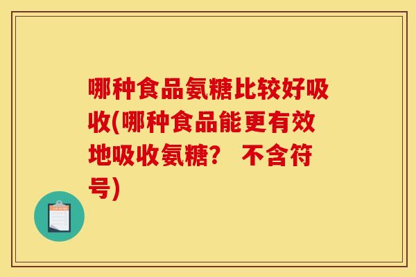 哪种食品氨糖比较好吸收(哪种食品能更有效地吸收氨糖？ 不含符号)
