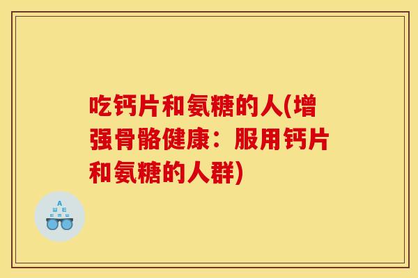 吃钙片和氨糖的人(增强骨骼健康:服用钙片和氨糖的人群) 吃钙片和氨糖的人(增强骨骼健康:服用钙片和氨糖的人群)