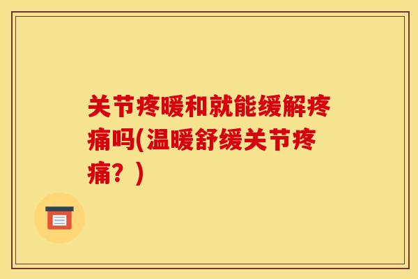 关节疼暖和就能缓解吗(温暖舒缓关节?) 关节疼暖和就能缓解吗(温暖舒缓关节?)