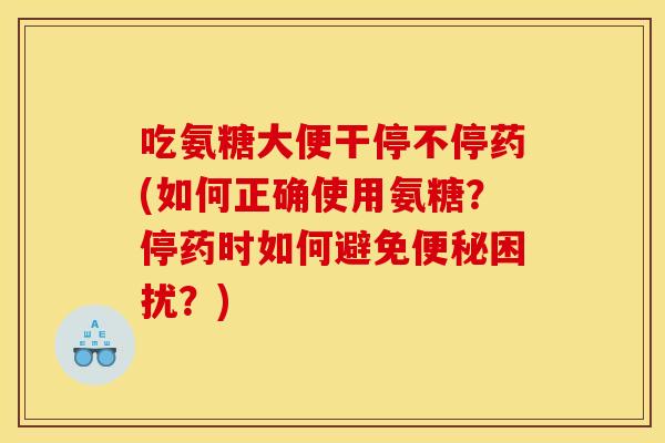 吃氨糖大便干停不停药(如何正确使用氨糖?停药时如何避免困扰?) 吃氨糖大便干停不停药(如何正确使用氨糖?停药时如何避免困扰?)
