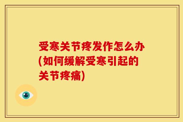 受寒关节疼发作怎么办(如何缓解受寒引起的关节) 受寒关节疼发作怎么办(如何缓解受寒引起的关节)