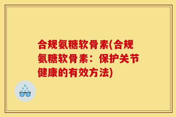 合规氨糖软骨素(合规氨糖软骨素:保护关节健康的有效方法) 合规氨糖软骨素(合规氨糖软骨素:保护关节健康的有效方法)