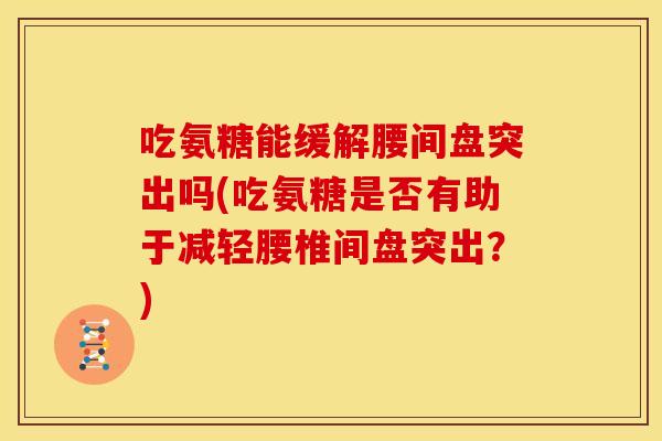 吃氨糖能缓解腰间盘突出吗(吃氨糖是否有助于减轻腰椎间盘突出?) 吃氨糖能缓解腰间盘突出吗(吃氨糖是否有助于减轻腰椎间盘突出?)