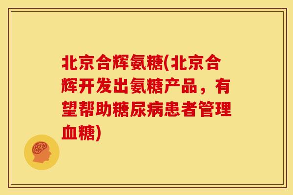 北京合辉氨糖(北京合辉开发出氨糖产品，有望帮助患者管理)