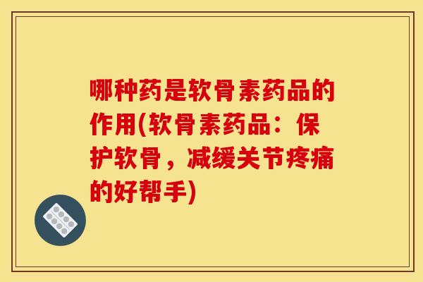 哪种药是软骨素药品的作用(软骨素药品：保护软骨，减缓关节的好帮手)