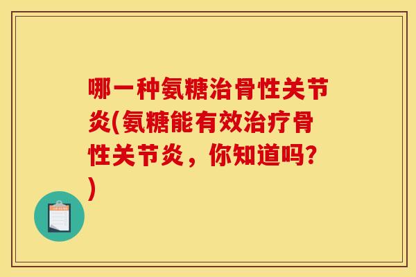 哪一种氨糖骨性(氨糖能有效骨性,你知道吗?) 哪一种氨糖骨性(氨糖能有效骨性,你知道吗?)