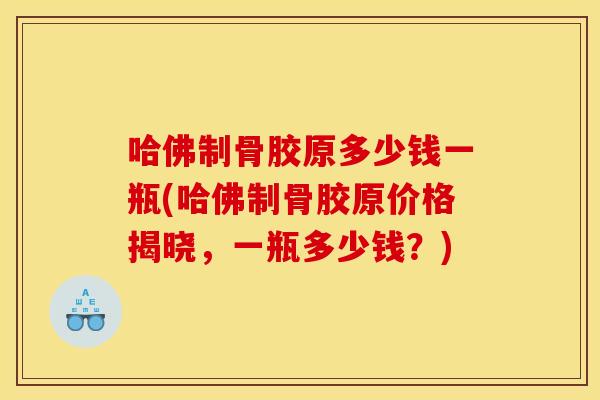 哈佛制骨胶原多少钱一瓶(哈佛制骨胶原价格揭晓,一瓶多少钱?) 哈佛制骨胶原多少钱一瓶(哈佛制骨胶原价格揭晓,一瓶多少钱?)