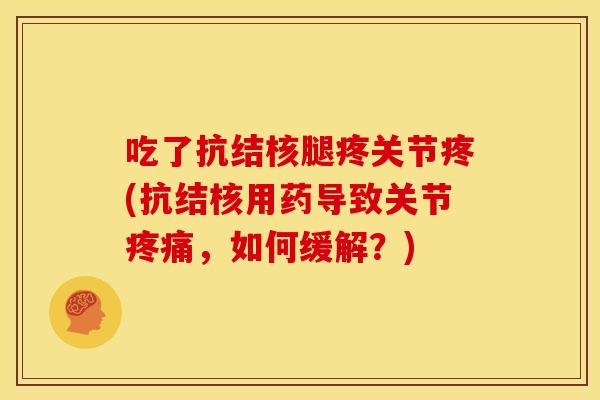 吃了抗结核腿疼关节疼(抗结核用药导致关节,如何缓解?) 吃了抗结核腿疼关节疼(抗结核用药导致关节,如何缓解?)