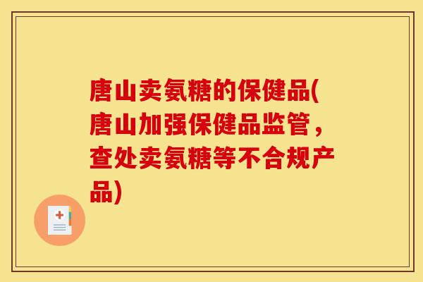 唐山卖氨糖的保健品(唐山加强保健品监管,查处卖氨糖等不合规产品) 唐山卖氨糖的保健品(唐山加强保健品监管,查处卖氨糖等不合规产品)
