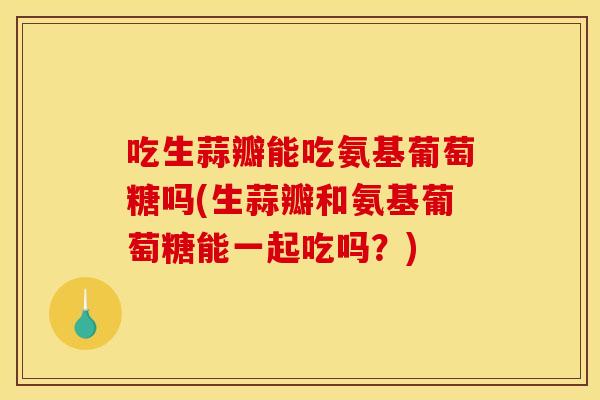 吃生蒜瓣能吃氨基葡萄糖吗(生蒜瓣和氨基葡萄糖能一起吃吗?) 吃生蒜瓣能吃氨基葡萄糖吗(生蒜瓣和氨基葡萄糖能一起吃吗?)