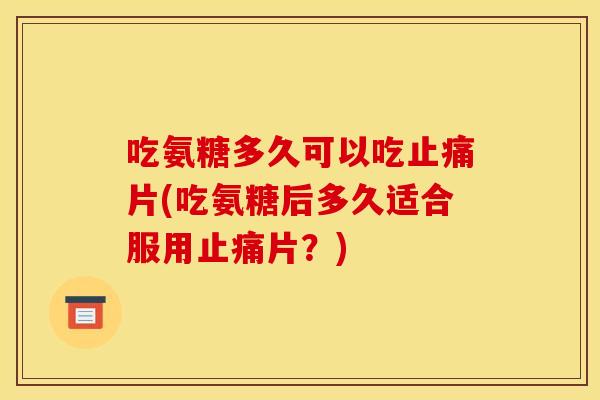 吃氨糖多久可以吃片(吃氨糖后多久适合服用片?) 吃氨糖多久可以吃片(吃氨糖后多久适合服用片?)