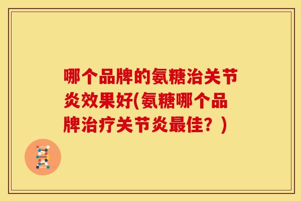 哪个品牌的氨糖效果好(氨糖哪个品牌佳?) 哪个品牌的氨糖效果好(氨糖哪个品牌佳?)