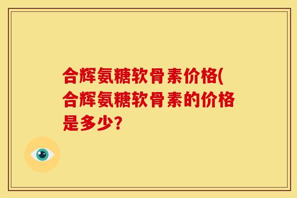 合辉氨糖软骨素价格(合辉氨糖软骨素的价格是多少？