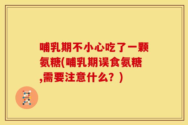 哺乳期不小心吃了一颗氨糖(哺乳期误食氨糖,需要注意什么?) 哺乳期不小心吃了一颗氨糖(哺乳期误食氨糖,需要注意什么?)