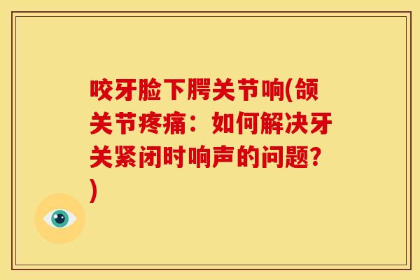 咬牙脸下腭关节响(颌关节:如何解决牙关紧闭时响声的问题?) 咬牙脸下腭关节响(颌关节:如何解决牙关紧闭时响声的问题?)