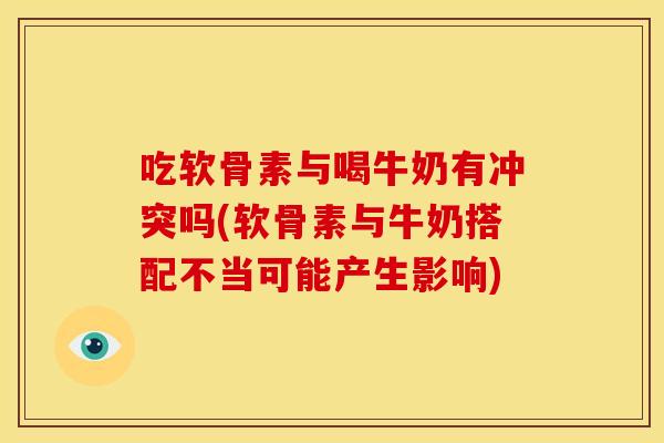 吃软骨素与喝牛奶有冲突吗(软骨素与牛奶搭配不当可能产生影响)