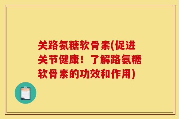 关路氨糖软骨素(促进关节健康！了解路氨糖软骨素的功效和作用)