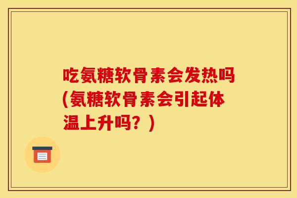 吃氨糖软骨素会发热吗(氨糖软骨素会引起体温上升吗?) 吃氨糖软骨素会发热吗(氨糖软骨素会引起体温上升吗?)