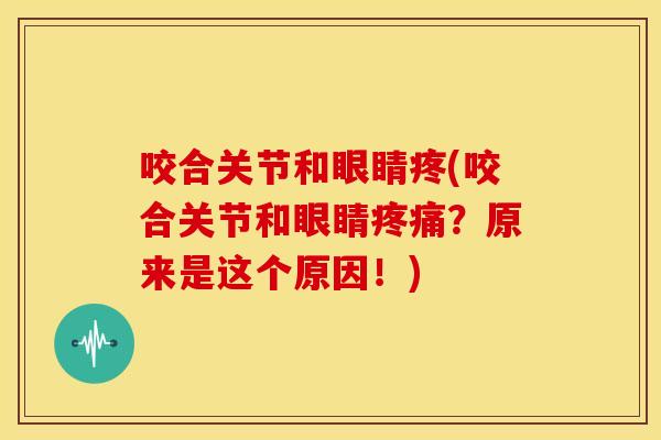 咬合关节和眼睛疼(咬合关节和眼睛?原来是这个原因!) 咬合关节和眼睛疼(咬合关节和眼睛?原来是这个原因!)