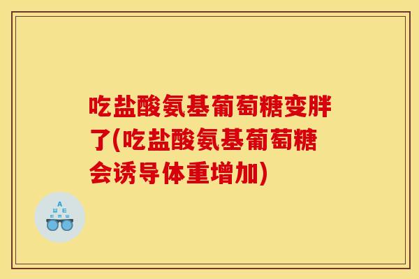 吃盐酸氨基葡萄糖变胖了(吃盐酸氨基葡萄糖会诱导体重增加) 吃盐酸氨基葡萄糖变胖了(吃盐酸氨基葡萄糖会诱导体重增加)