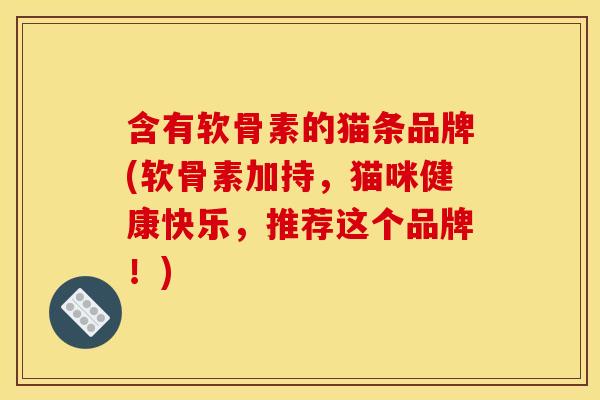 含有软骨素的猫条品牌(软骨素加持,猫咪健康快乐,推荐这个品牌!) 含有软骨素的猫条品牌(软骨素加持,猫咪健康快乐,推荐这个品牌!)
