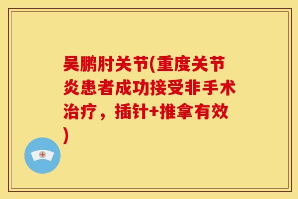 吴鹏肘关节(重度患者成功接受非手术,插针+推拿有效) 吴鹏肘关节(重度患者成功接受非手术,插针+推拿有效)