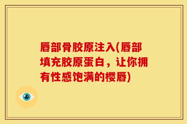 唇部骨胶原注入(唇部填充胶原蛋白，让你拥有性感饱满的樱唇)