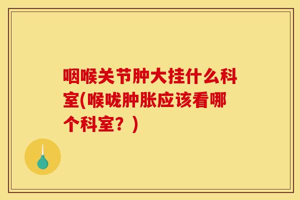 咽喉关节肿大挂什么科室(喉咙应该看哪个科室？)