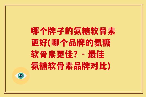 哪个牌子的氨糖软骨素更好(哪个品牌的氨糖软骨素更佳?- 佳氨糖软骨素品牌对比) 哪个牌子的氨糖软骨素更好(哪个品牌的氨糖软骨素更佳?- 佳氨糖软骨素品牌对比)