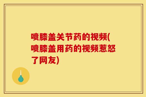喷膝盖关节药的视频(喷膝盖用药的视频惹怒了网友)
