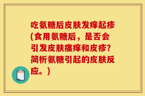 吃氨糖后发痒起疹(食用氨糖后,是否会引发和皮疹?简析氨糖引起的反应。) 吃氨糖后发痒起疹(食用氨糖后,是否会引发和皮疹?简析氨糖引起的反应。)