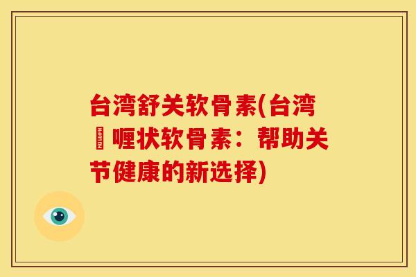 台湾舒关软骨素(台湾啫喱状软骨素:帮助关节健康的新选择) 台湾舒关软骨素(台湾啫喱状软骨素:帮助关节健康的新选择)