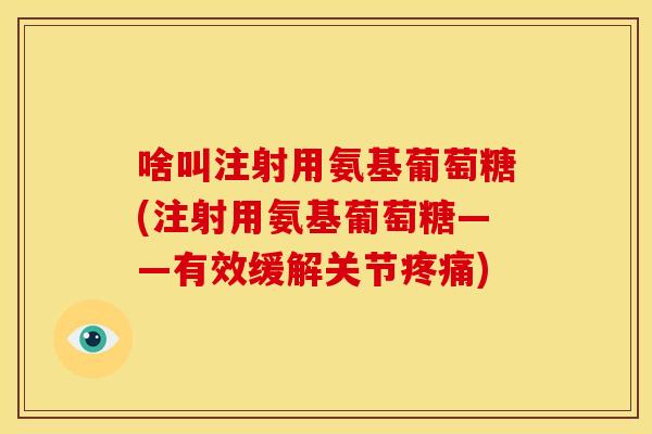 啥叫注射用氨基葡萄糖(注射用氨基葡萄糖——有效缓解关节) 啥叫注射用氨基葡萄糖(注射用氨基葡萄糖——有效缓解关节)