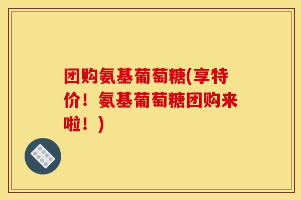 团购氨基葡萄糖(享特价!氨基葡萄糖团购来啦!) 团购氨基葡萄糖(享特价!氨基葡萄糖团购来啦!)