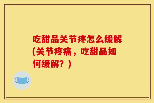 吃甜品关节疼怎么缓解(关节,吃甜品如何缓解?) 吃甜品关节疼怎么缓解(关节,吃甜品如何缓解?)