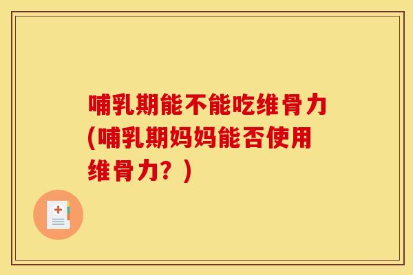 哺乳期能不能吃维骨力(哺乳期妈妈能否使用维骨力？)