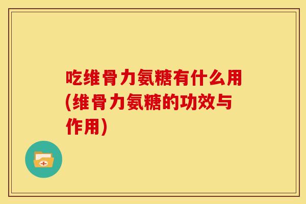 吃维骨力氨糖有什么用(维骨力氨糖的功效与作用) 吃维骨力氨糖有什么用(维骨力氨糖的功效与作用)