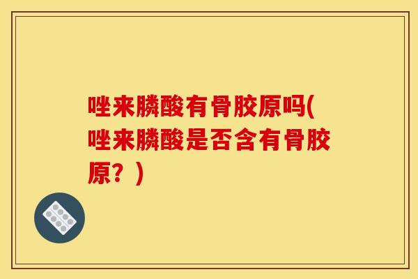 唑来膦酸有骨胶原吗(唑来膦酸是否含有骨胶原?) 唑来膦酸有骨胶原吗(唑来膦酸是否含有骨胶原?)