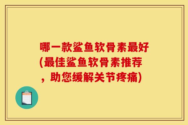 哪一款鲨鱼软骨素好(佳鲨鱼软骨素推荐,助您缓解关节) 哪一款鲨鱼软骨素好(佳鲨鱼软骨素推荐,助您缓解关节)
