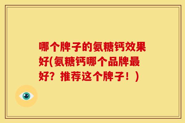 哪个牌子的氨糖钙效果好(氨糖钙哪个品牌好？推荐这个牌子！)