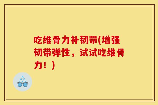 吃维骨力补韧带(增强韧带弹性,试试吃维骨力!) 吃维骨力补韧带(增强韧带弹性,试试吃维骨力!)