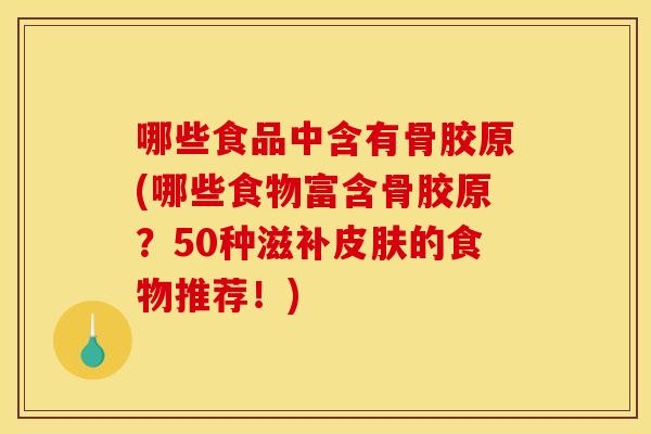 哪些食品中含有骨胶原(哪些食物富含骨胶原?50种滋补的食物推荐!) 哪些食品中含有骨胶原(哪些食物富含骨胶原?50种滋补的食物推荐!)